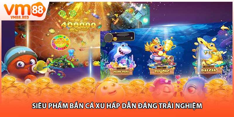 Siêu phẩm bắn cá xu hấp dẫn đáng trải nghiệm